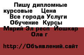 Пишу дипломные курсовые  › Цена ­ 2 000 - Все города Услуги » Обучение. Курсы   . Марий Эл респ.,Йошкар-Ола г.